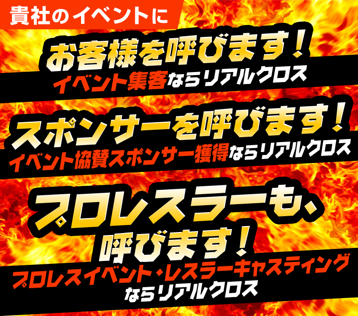 貴社のイベントにお客様を呼びます！スポンサーを呼びます！プロレスラーも、呼びます！／プロレスラーキャスティングならリアルクロス